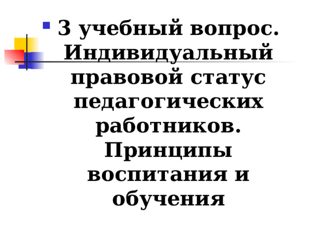 3 учебный вопрос.  Индивидуальный правовой статус педагогических работников. Принципы воспитания и обучения  