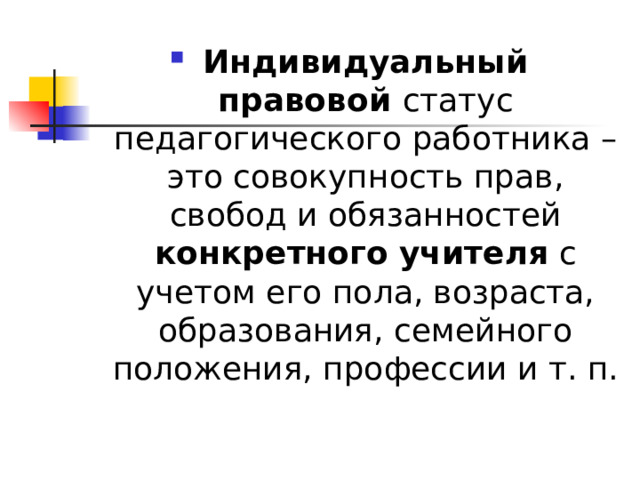 Индивидуальный правовой статус педагогического работника – это совокупность прав, свобод и обязанностей конкретного учителя с учетом его пола, возраста, образования, семейного положения, профессии и т. п.  