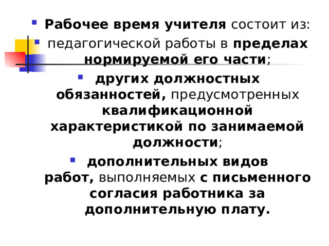 Рабочее время учителя  состоит из: педагогической работы в  пределах нормируемой его части ; других должностных обязанностей,  предусмотренных квалификационной характеристикой по занимаемой должности ; дополнительных видов работ,  выполняемых с письменного согласия работника за дополнительную плату.  