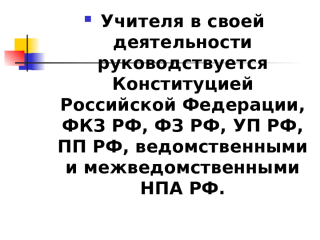 Учителя в своей деятельности руководствуется Конституцией Российской Федерации, ФКЗ РФ, ФЗ РФ, УП РФ, ПП РФ, ведомственными и межведомственными НПА РФ. 