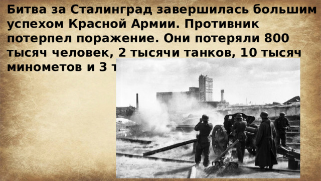 Битва за Сталинград завершилась большим успехом Красной Армии. Противник потерпел поражение. Они потеряли 800 тысяч человек, 2 тысячи танков, 10 тысяч минометов и 3 тысячи самолетов. 