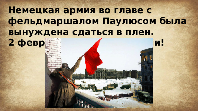 Немецкая армия во главе с фельдмаршалом Паулюсом была вынуждена сдаться в плен. 2 февраля фашисты бежали! 