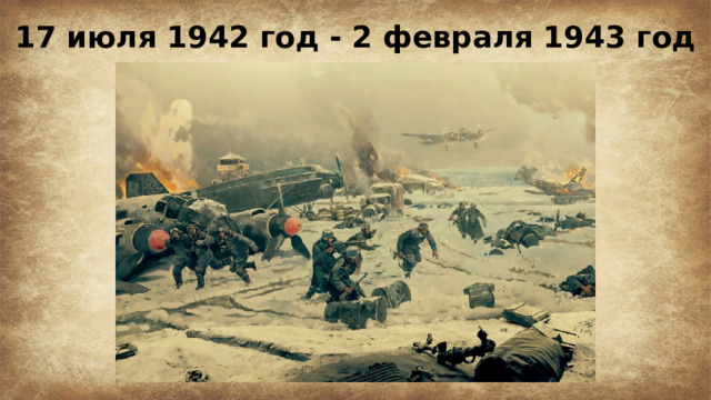 17 июля 1942 год - 2 февраля 1943 год 