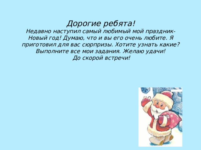 Дорогие ребята!  Недавно наступил самый любимый мой праздник- Новый год! Думаю, что и вы его очень любите. Я приготовил для вас сюрпризы. Хотите узнать какие? Выполните все мои задания. Желаю удачи!  До скорой встречи! 
