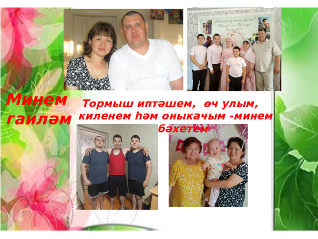         Минем  гаиләм Тормыш иптәшем, өч улым, киленем һәм оныкачым -минем бәхетем 