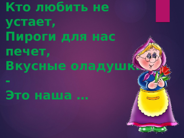 Кто любить не устает, Пироги для нас печет, Вкусные оладушки - Это наша … 