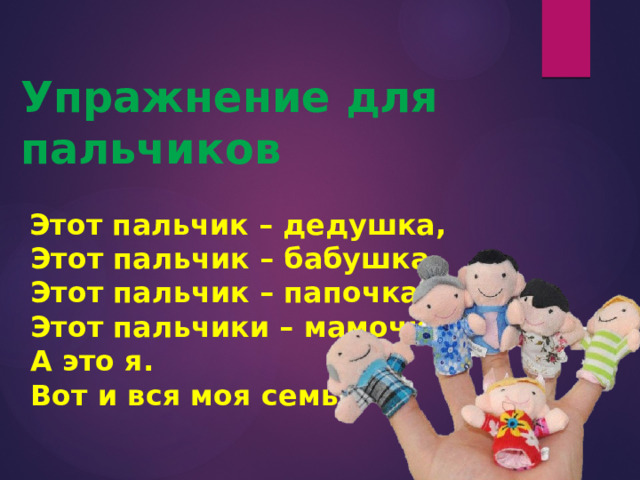 Упражнение для пальчиков  Этот пальчик – дедушка,  Этот пальчик – бабушка,  Этот пальчик – папочка,  Этот пальчики – мамочка,  А это я.  Вот и вся моя семья! 