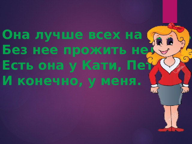 Она лучше всех на свете, Без нее прожить нельзя. Есть она у Кати, Пети И конечно, у меня. 
