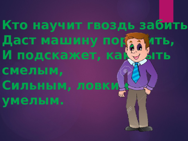 Кто научит гвоздь забить, Даст машину порулить, И подскажет, как быть смелым, Сильным, ловким и умелым. 