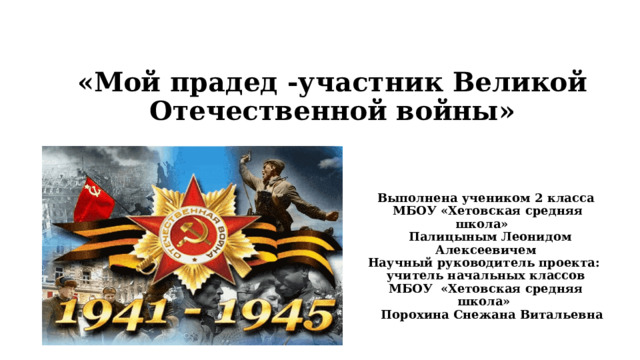 «Мой прадед -участник Великой Отечественной войны»      Выполнена учеником 2 класса  МБОУ «Хетовская средняя школа»  Палицыным Леонидом Алексеевичем Научный руководитель проекта:  учитель начальных классов МБОУ «Хетовская средняя школа»  Порохина Снежана Витальевна  