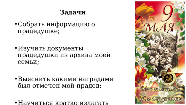 Задачи Собрать информацию о прадедушке; Изучить документы прадедушки из архива моей семьи; Выяснить какими наградами был отмечен мой прадед; Научиться кратко излагать результаты исследования. 