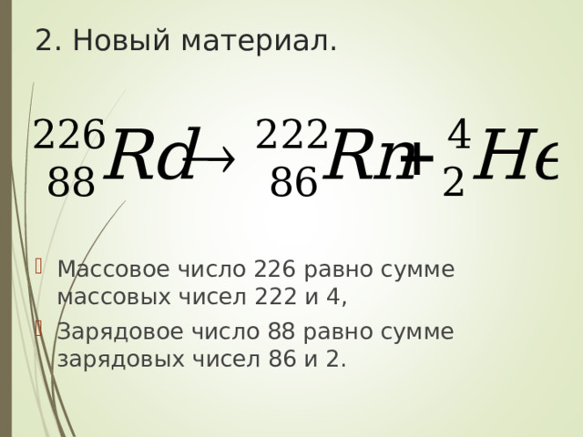 2. Новый материал. Массовое число 226 равно сумме массовых чисел 222 и 4, Зарядовое число 88 равно сумме зарядовых чисел 86 и 2. 