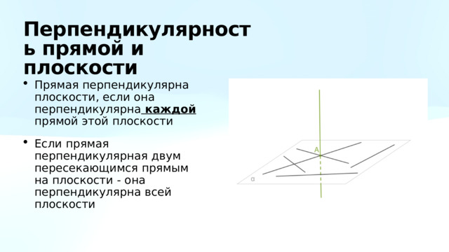 Перпендикулярность прямой и плоскости Прямая перпендикулярна плоскости, если она перпендикулярна каждой прямой этой плоскости Если прямая перпендикулярная двум пересекающимся прямым на плоскости - она перпендикулярна всей плоскости 
