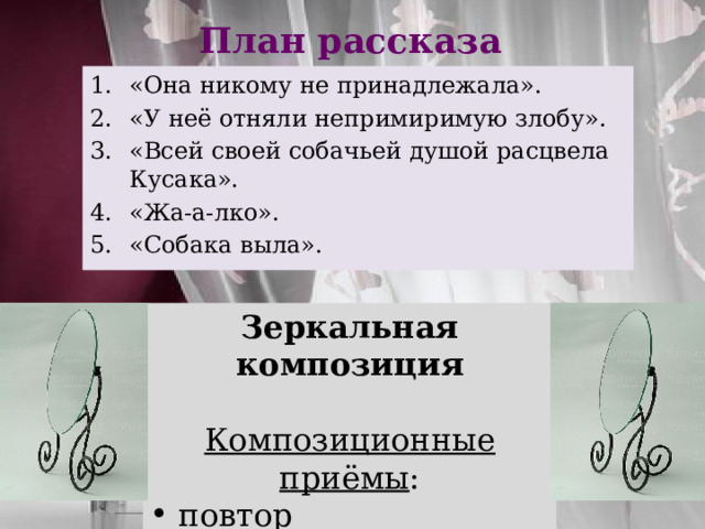 План рассказа «Она никому не принадлежала». «У неё отняли непримиримую злобу». «Всей своей собачьей душой расцвела Кусака». «Жа-а-лко». «Собака выла».    Зеркальная композиция Композиционные приёмы :  повтор противопоставление 