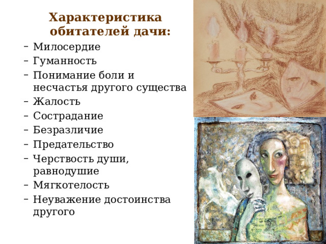 Характеристика обитателей дачи: Милосердие Гуманность Понимание боли и несчастья другого существа Жалость Сострадание Безразличие Предательство Черствость души, равнодушие Мягкотелость Неуважение достоинства другого Милосердие Гуманность Понимание боли и несчастья другого существа Жалость Сострадание Безразличие Предательство Черствость души, равнодушие Мягкотелость Неуважение достоинства другого 