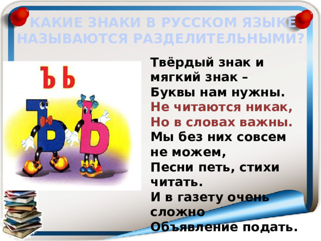 КАКИЕ ЗНАКИ В РУССКОМ ЯЗЫКЕ НАЗЫВАЮТСЯ РАЗДЕЛИТЕЛЬНЫМИ? Твёрдый знак и мягкий знак –  Буквы нам нужны.  Не читаются никак,  Но в словах важны. Мы без них совсем не можем,  Песни петь, стихи читать.  И в газету очень сложно  Объявление подать. 