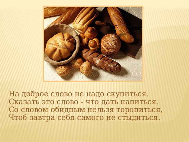 На доброе слово не надо скупиться. Сказать это слово - что дать напиться. Со словом обидным нельзя торопиться, Чтоб завтра себя самого не стыдиться. 