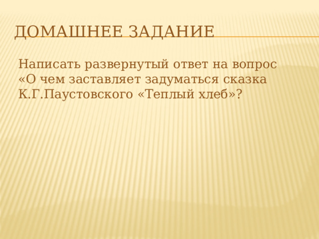 Домашнее задание Написать развернутый ответ на вопрос «О чем заставляет задуматься сказка К.Г.Паустовского «Теплый хлеб»? 