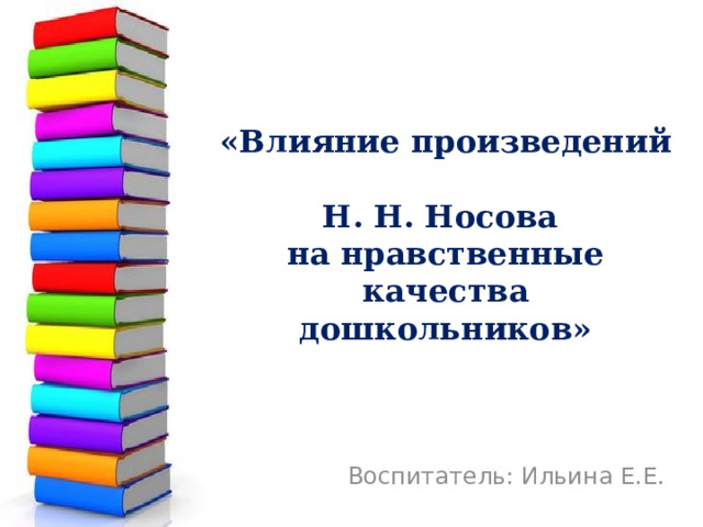 «Влияние произведений  Н. Н. Носова  на нравственные качества дошкольников» Воспитатель: Ильина Е.Е. 