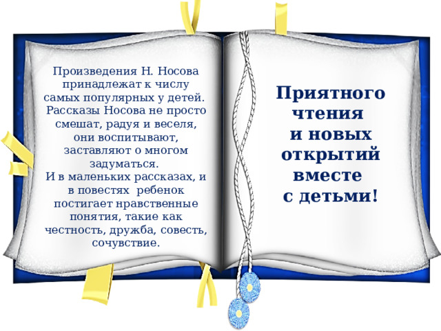 Произведения Н. Носова принадлежат к числу самых популярных у детей. Рассказы Носова не просто смешат, радуя и веселя, они воспитывают, заставляют о многом задуматься. И в маленьких рассказах, и в повестях ребенок постигает нравственные понятия, такие как честность, дружба, совесть, сочувствие. Приятного чтения и новых открытий вместе с детьми! 