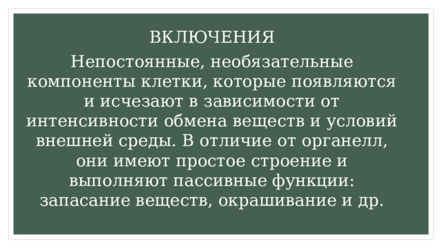 ВКЛЮЧЕНИЯ Непостоянные, необязательные компоненты клетки, которые появляются и исчезают в зависимости от интенсивности обмена веществ и условий внешней среды. В отличие от органелл, они имеют простое строение и выполняют пассивные функции: запасание веществ, окрашивание и др. 