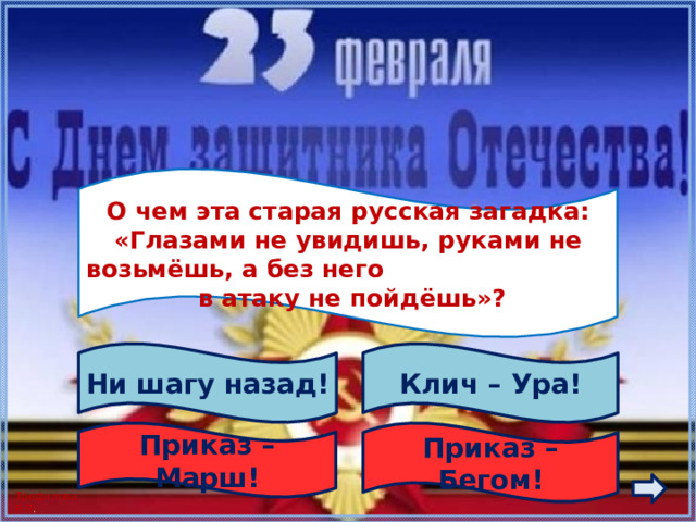  О чем эта старая русская загадка: «Глазами не увидишь, руками не возьмёшь, а без него в атаку не пойдёшь»?  Ни шагу назад! Клич – Ура! Приказ – Бегом! Приказ – Марш! 