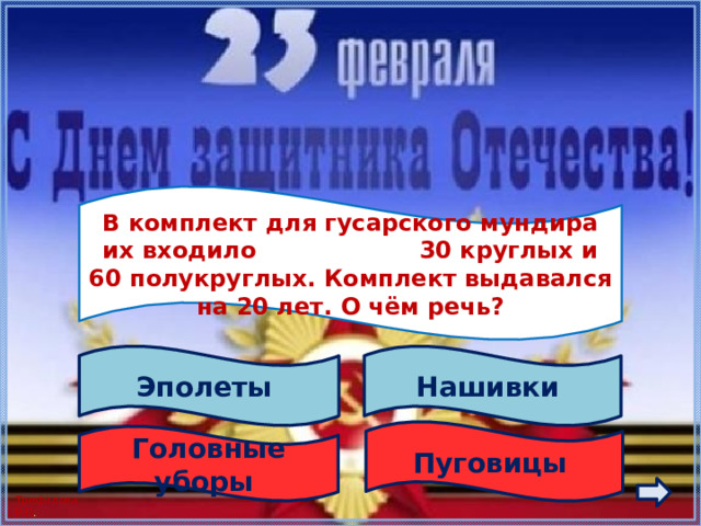  В комплект для гусарского мундира их входило 30 круглых и 60 полукруглых. Комплект выдавался на 20 лет. О чём речь?  Нашивки Эполеты Пуговицы Головные уборы 