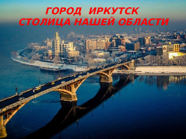 ГОРОД ИРКУТСК СТОЛИЦА НАШЕЙ ОБЛАСТИ 