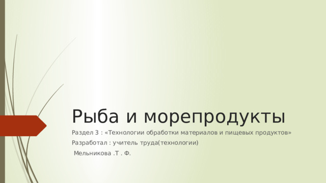 Рыба и морепродукты Раздел 3 : «Технологии обработки материалов и пищевых продуктов» Разработал : учитель труда(технологии)  Мельникова .Т . Ф. 