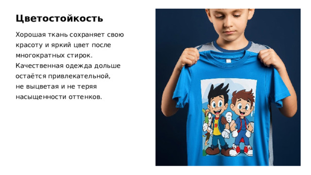 Цветостойкость Хорошая ткань сохраняет свою красоту и яркий цвет после многократных стирок. Качественная одежда дольше остаётся привлекательной, не выцветая и не теряя насыщенности оттенков.  