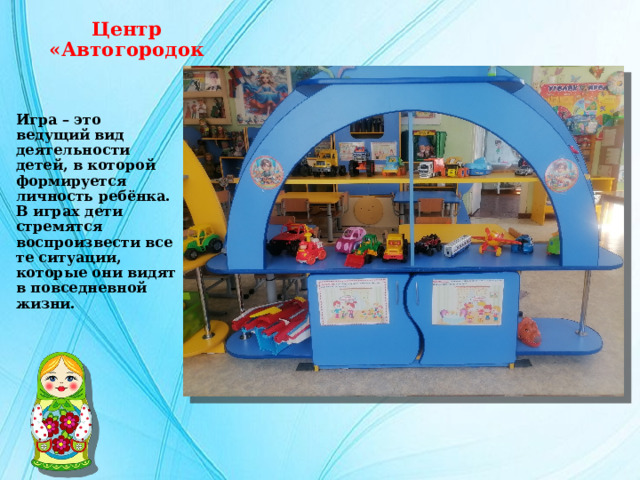 Центр  «Автогородок Игра – это ведущий вид деятельности детей, в которой формируется личность ребёнка. В играх дети стремятся воспроизвести все те ситуации, которые они видят в повседневной жизни. 
