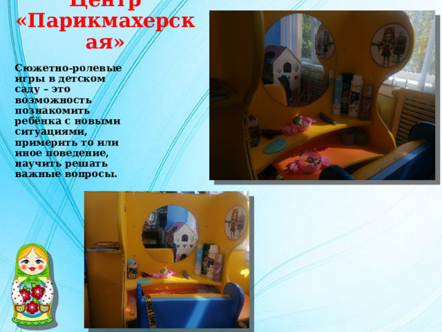 Центр «Парикмахерская» Сюжетно-ролевые игры в детском саду – это возможность познакомить ребёнка с новыми ситуациями, примерить то или иное поведение, научить решать важные вопросы. 