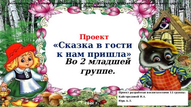 муниципальное казенное дошкольное учреждение «Детский сад №443 комбинированного вида» города Новосибирска Проект  « Сказка в гости  к нам пришла»   Во 2 младшей группе.  Проект разработан воспитателями 12 группы: Кайгородовой И.А. Юрк А.Л. 2021 г. 