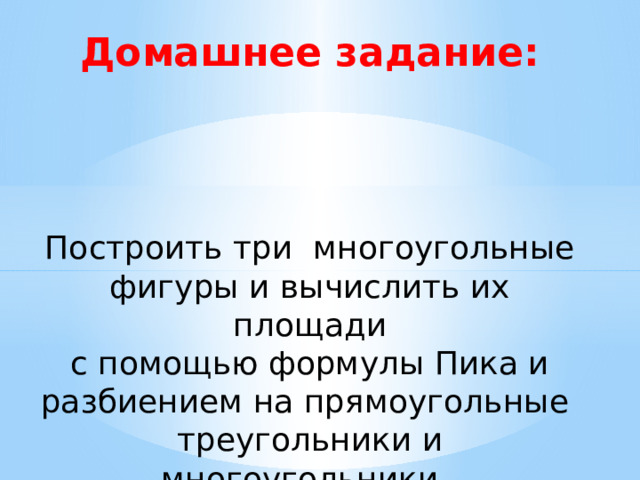 Домашнее задание: Построить три многоугольные фигуры и вычислить их площади  с помощью формулы Пика и разбиением на прямоугольные треугольники и многоугольники. 