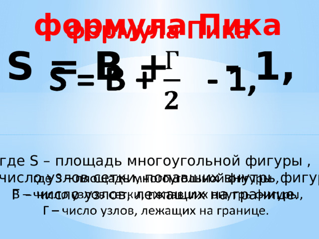   формула Пика S = B + - 1, где S – площадь многоугольной фигуры ,  B – число узлов сетки, попавших внутрь фигуры, Г – число узлов, лежащих на границе. 