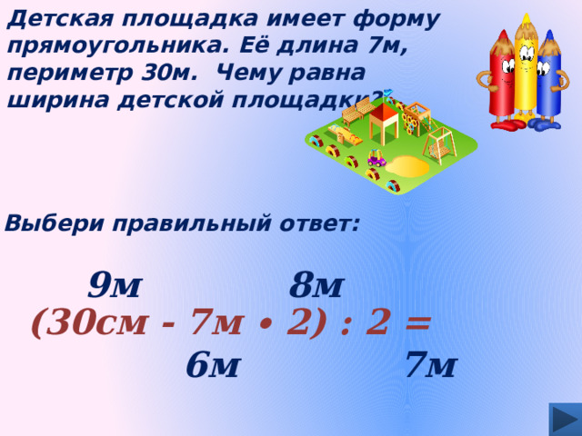Детская площадка имеет форму прямоугольника. Её длина 7м, периметр 30м. Чему равна ширина детской площадки? Выбери правильный ответ: 8м 9м (30см - 7м ∙ 2) : 2 = 6м 7м 