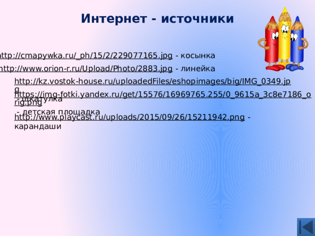 Интернет - источники http://cmapywka.ru/_ph/15/2/229077165.jpg  - косынка http://www.orion-r.ru/Upload/Photo/2883.jpg  - линейка http://kz.vostok-house.ru/uploadedFiles/eshopimages/big/IMG_0349.jpg  - шкатулка https://img-fotki.yandex.ru/get/15576/16969765.255/0_9615a_3c8e7186_orig.png  - детская площадка http://www.playcast.ru/uploads/2015/09/26/15211942.png  - карандаши 