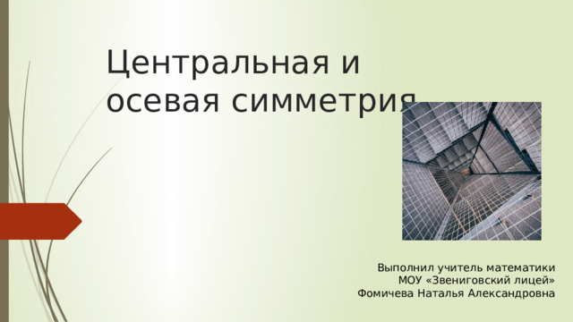 Центральная и осевая симметрия Выполнил учитель математики  МОУ «Звениговский лицей» Фомичева Наталья Александровна 