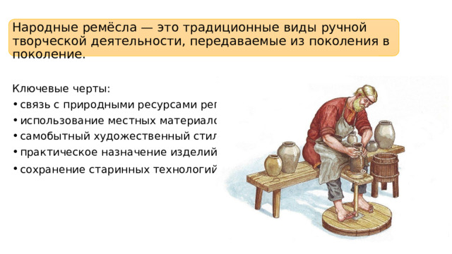 Народные ремёсла — это традиционные виды ручной творческой деятельности, передаваемые из поколения в поколение. Ключевые черты: связь с природными ресурсами региона; использование местных материалов; самобытный художественный стиль; практическое назначение изделий; сохранение старинных технологий . 