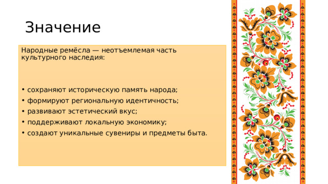 Значение Народные ремёсла — неотъемлемая часть культурного наследия: сохраняют историческую память народа; формируют региональную идентичность; развивают эстетический вкус; поддерживают локальную экономику; создают уникальные сувениры и предметы быта. 