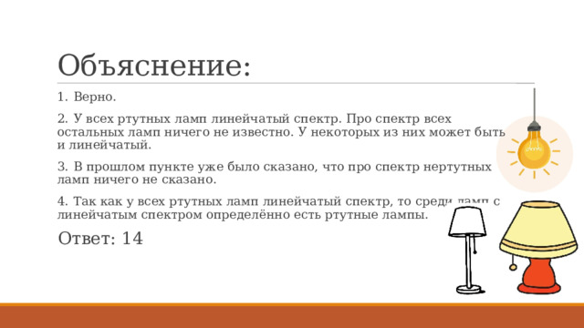 Объяснение: 1.  Верно. 2.  У всех ртутных ламп линейчатый спектр. Про спектр всех остальных ламп ничего не известно. У некоторых из них может быть и линейчатый. 3.  В прошлом пункте уже было сказано, что про спектр нертутных ламп ничего не сказано. 4.  Так как у всех ртутных ламп линейчатый спектр, то среди ламп с линейчатым спектром определённо есть ртутные лампы. Ответ: 14 