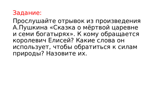 Задание: Прослушайте отрывок из произведения А.Пушкина «Сказка о мёртвой царевне и семи богатырях». К кому обращается королевич Елисей? Какие слова он использует, чтобы обратиться к силам природы? Назовите их. 