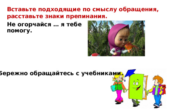 Вставьте подходящие по смыслу обращения, расставьте знаки препинания. Не огорчайся … я тебе помогу. … Бережно обращайтесь с учебниками. 