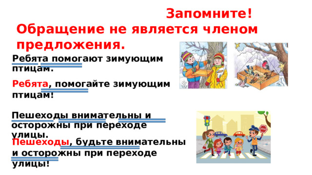  Запомните! Обращение не является членом предложения. Ребята помогают зимующим птицам. Ребята , помогайте зимующим птицам! Пешеходы внимательны и осторожны при переходе улицы. Пешеходы , будьте внимательны и осторожны при переходе улицы! 