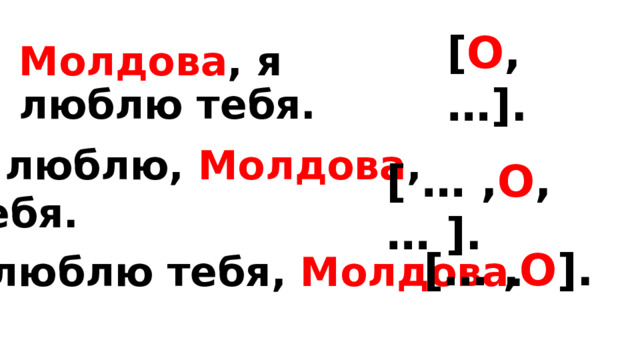 [ О , …]. Молдова , я люблю тебя. Я люблю, Молдова , тебя. [ … , О , … ]. [… , О ]. Я люблю тебя, Молдова . 
