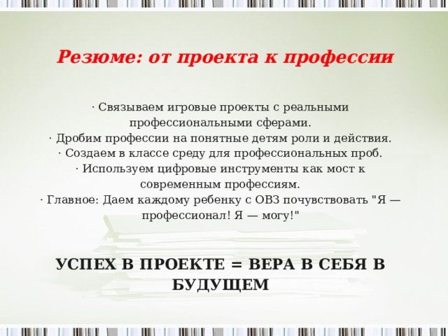 Резюме: от проекта к профессии   · Связываем игровые проекты с реальными профессиональными сферами. · Дробим профессии на понятные детям роли и действия. · Создаем в классе среду для профессиональных проб. · Используем цифровые инструменты как мост к современным профессиям. · Главное: Даем каждому ребенку с ОВЗ почувствовать 