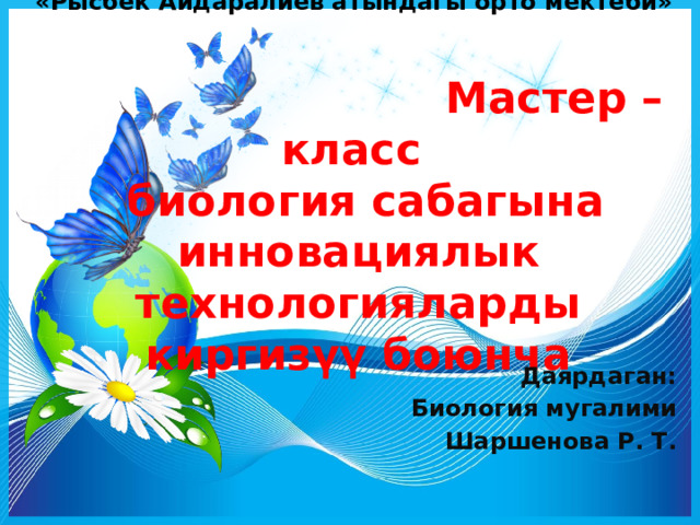  «Рысбек Айдаралиев атындагы орто мектеби»      Мастер – класс  биология сабагына инновациялык технологияларды киргизүү боюнча   Даярдаган: Биология мугалими Шаршенова Р. Т. 