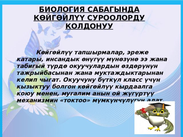 Биология сабагында көйгөйлүү суроолорду колдонуу  Көйгөйлүү тапшырмалар, эреже катары, инсандык өнүгүү мүнөзүнө ээ жана табигый түрдө окуучулардын өздөрүнүн тажрыйбасынан жана муктаждыктарынан келип чыгат. Окуучуну бүткүл класс үчүн кызыктуу болгон көйгөйлүү кырдаалга коюу менен, мугалим анын ой жүгүртүү механизмин «токтоо» мүмкүнчүлүгүн алат. 