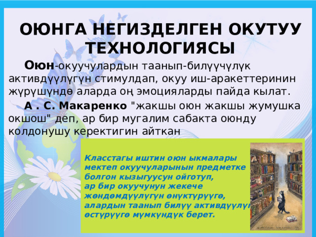 Оюнга негизделген окутуу технологиясы  Оюн -окуучулардын таанып-билүүчүлүк активдүүлүгүн стимулдап, окуу иш-аракеттеринин жүрүшүндө аларда оң эмоцияларды пайда кылат.  А . С. Макаренко 