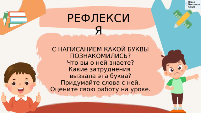 РЕФЛЕКСИЯ С НАПИСАНИЕМ КАКОЙ БУКВЫ ПОЗНАКОМИЛИСЬ? Что вы о ней знаете? Какие затруднения вызвала эта буква? Придумайте слова с ней. Оцените свою работу на уроке. 